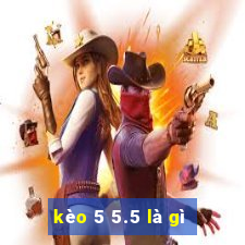 kèo 5 5.5 là gì