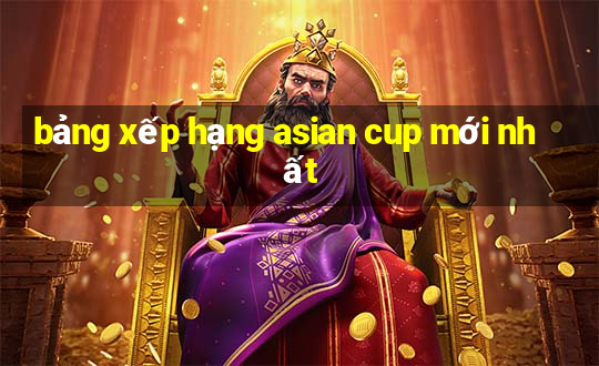 bảng xếp hạng asian cup mới nhất