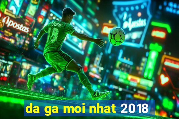 da ga moi nhat 2018