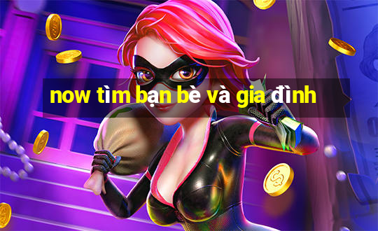 now tìm bạn bè và gia đình