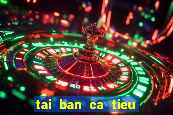 tai ban ca tieu tien ca