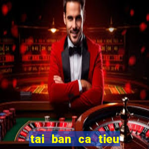 tai ban ca tieu tien ca