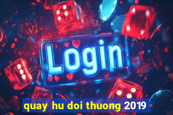 quay hu doi thuong 2019