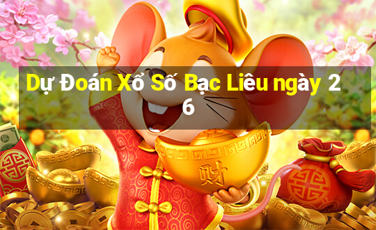 Dự Đoán Xổ Số Bạc Liêu ngày 26