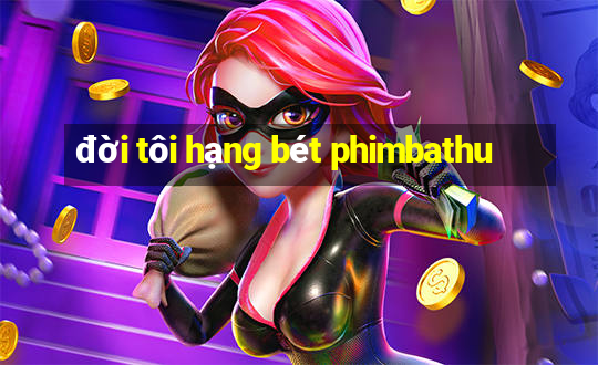 đời tôi hạng bét phimbathu