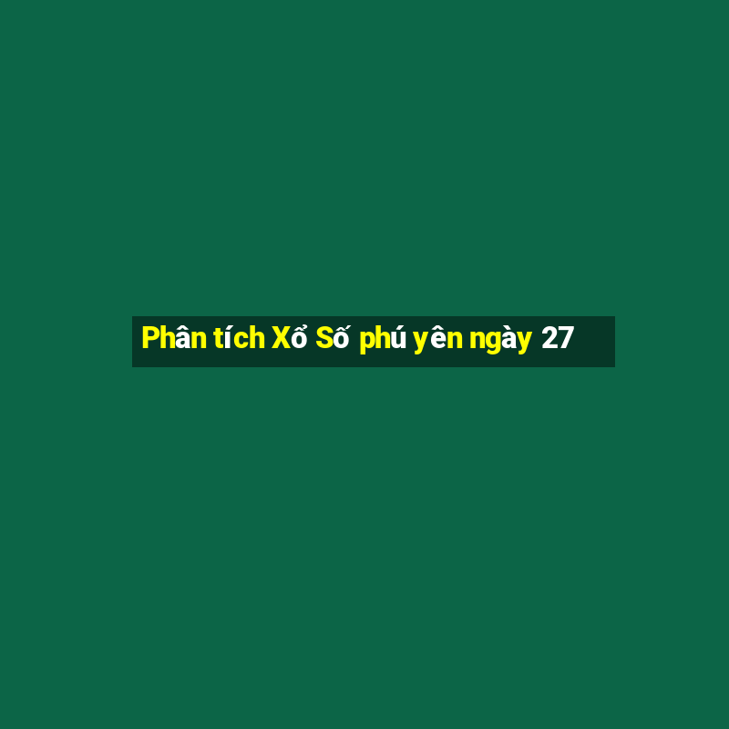 Phân tích Xổ Số phú yên ngày 27