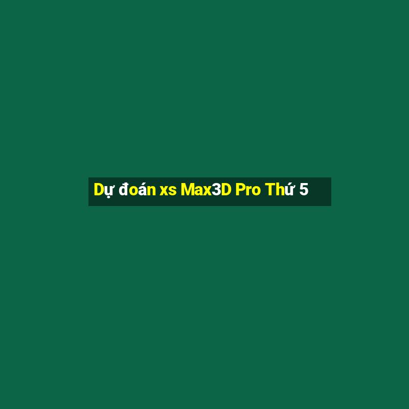 Dự đoán xs Max3D Pro Thứ 5