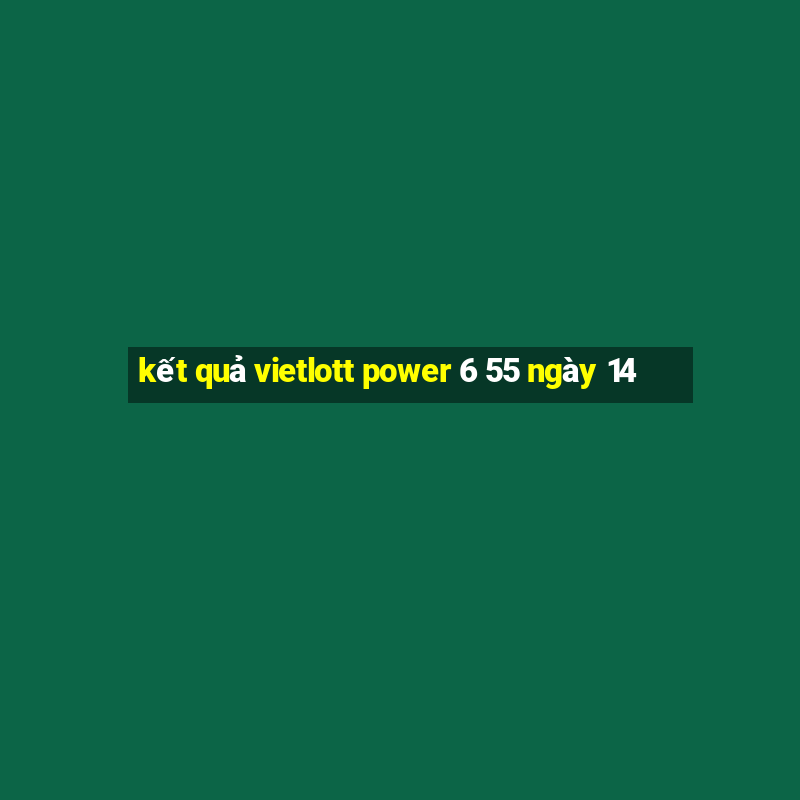 kết quả vietlott power 6 55 ngày 14