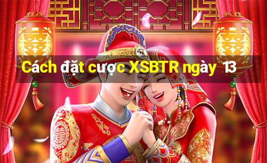 Cách đặt cược XSBTR ngày 13