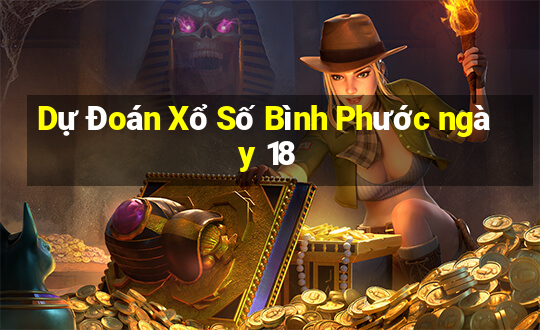 Dự Đoán Xổ Số Bình Phước ngày 18