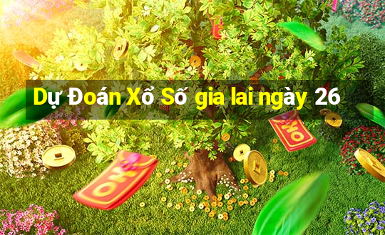 Dự Đoán Xổ Số gia lai ngày 26