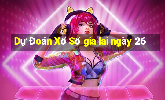 Dự Đoán Xổ Số gia lai ngày 26