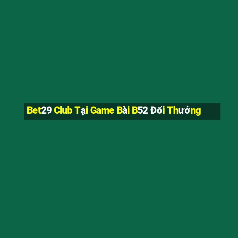 Bet29 Club Tại Game Bài B52 Đổi Thưởng