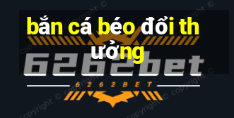 bắn cá béo đổi thưởng