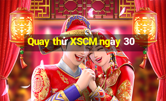 Quay thử XSCM ngày 30