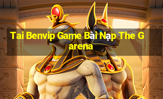 Tai Benvip Game Bài Nạp The Garena