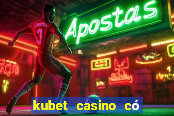 kubet casino có lừa đảo không