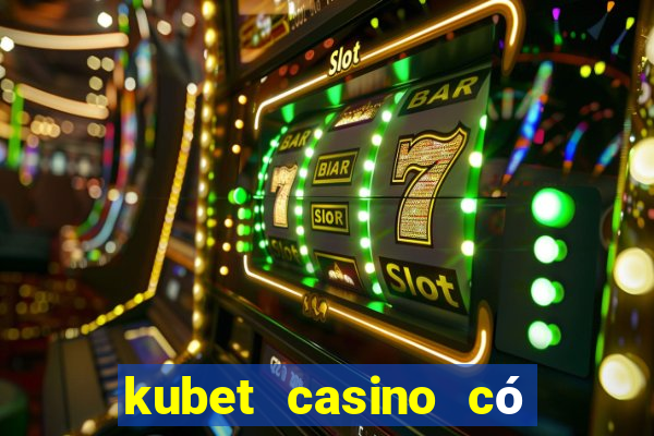 kubet casino có lừa đảo không