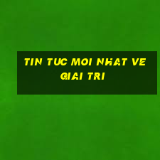 tin tuc moi nhat ve giai tri