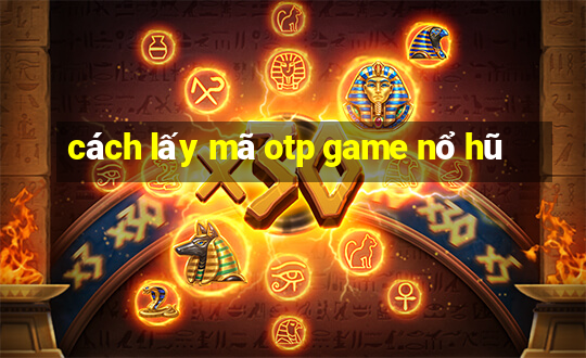 cách lấy mã otp game nổ hũ