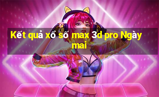 Kết quả xổ số max 3d pro Ngày mai