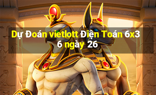 Dự Đoán vietlott Điện Toán 6x36 ngày 26