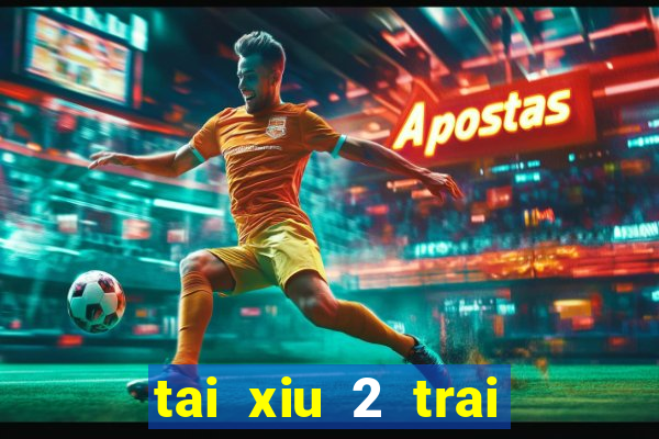 tai xiu 2 trai 2.5 la sao