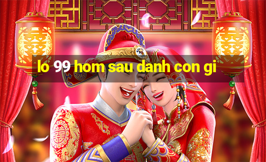 lo 99 hom sau danh con gi