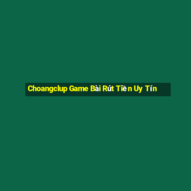 Choangclup Game Bài Rút Tiền Uy Tín