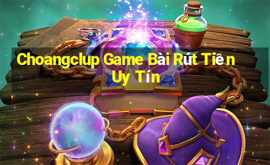 Choangclup Game Bài Rút Tiền Uy Tín