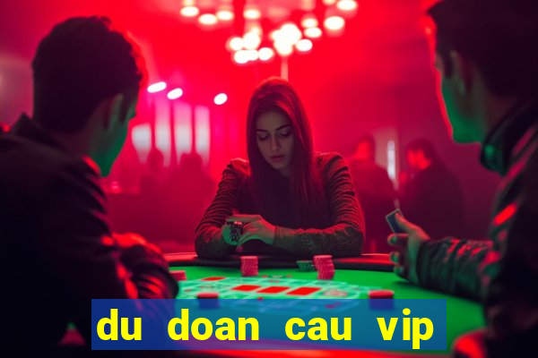 du doan cau vip hom nay