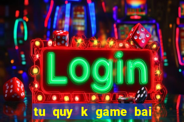 tu quy k game bai doi thuong