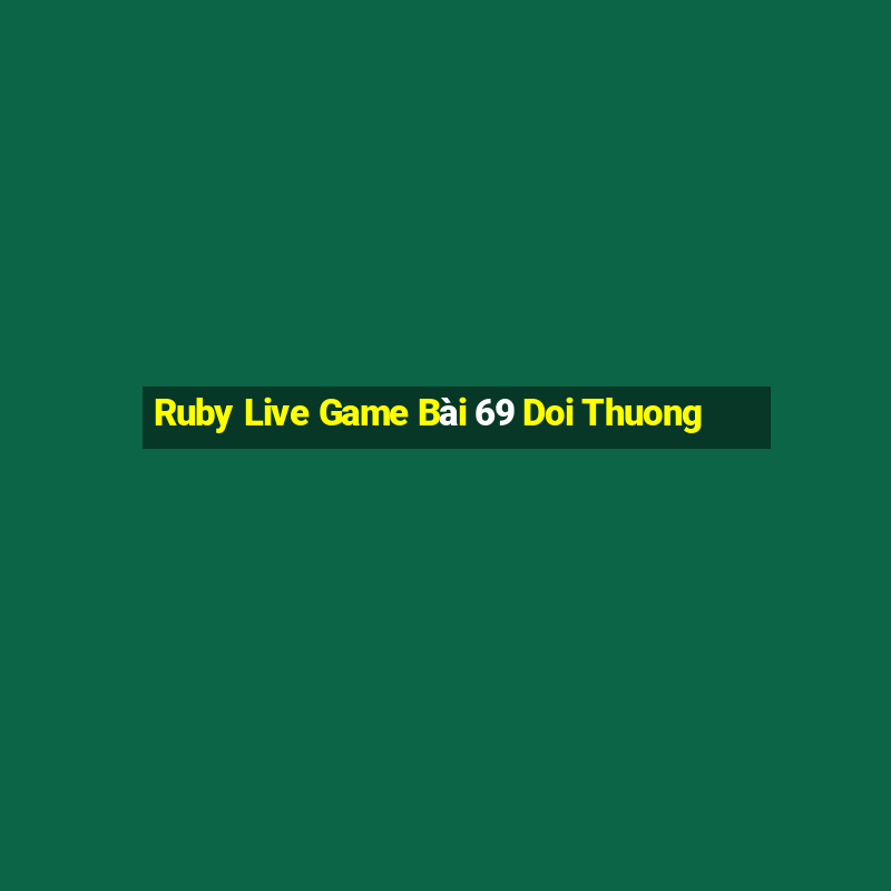 Ruby Live Game Bài 69 Doi Thuong