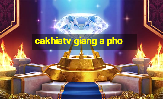 cakhiatv giang a pho