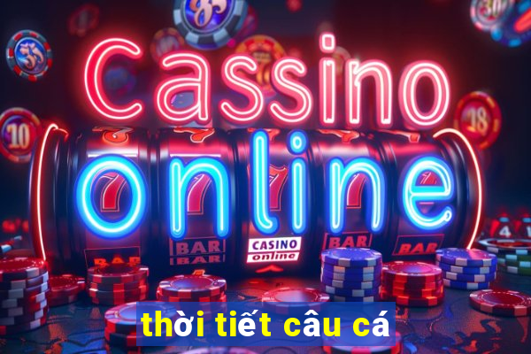 thời tiết câu cá