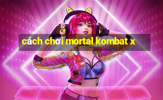 cách chơi mortal kombat x