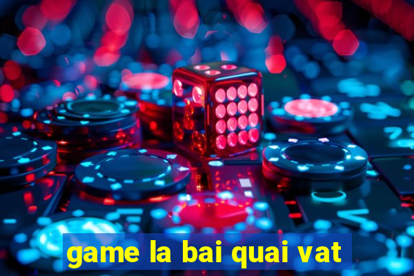 game la bai quai vat