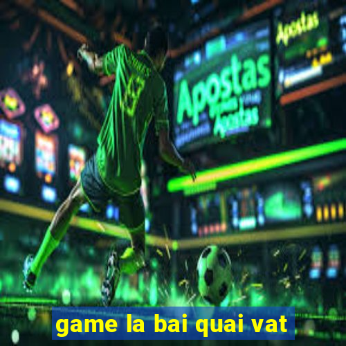 game la bai quai vat