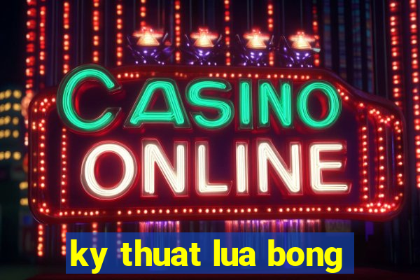 ky thuat lua bong