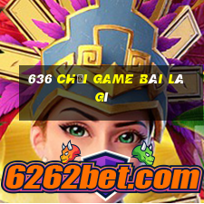 636 Chơi game bài là gì