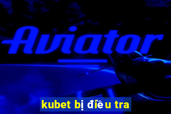 kubet bị điều tra