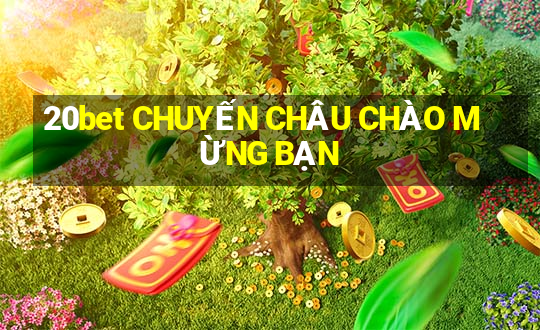 20bet CHUYẾN CHÂU CHÀO MỪNG BẠN