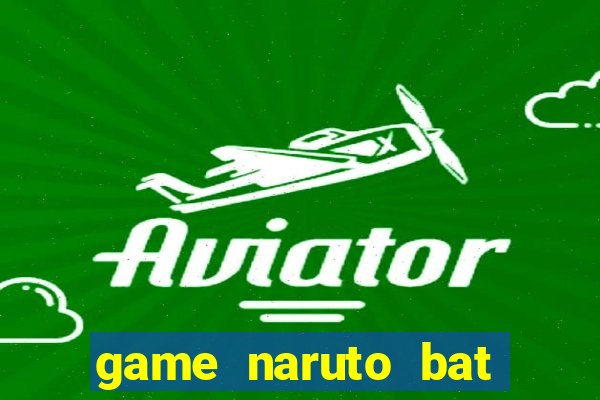 game naruto bat kha chien bai