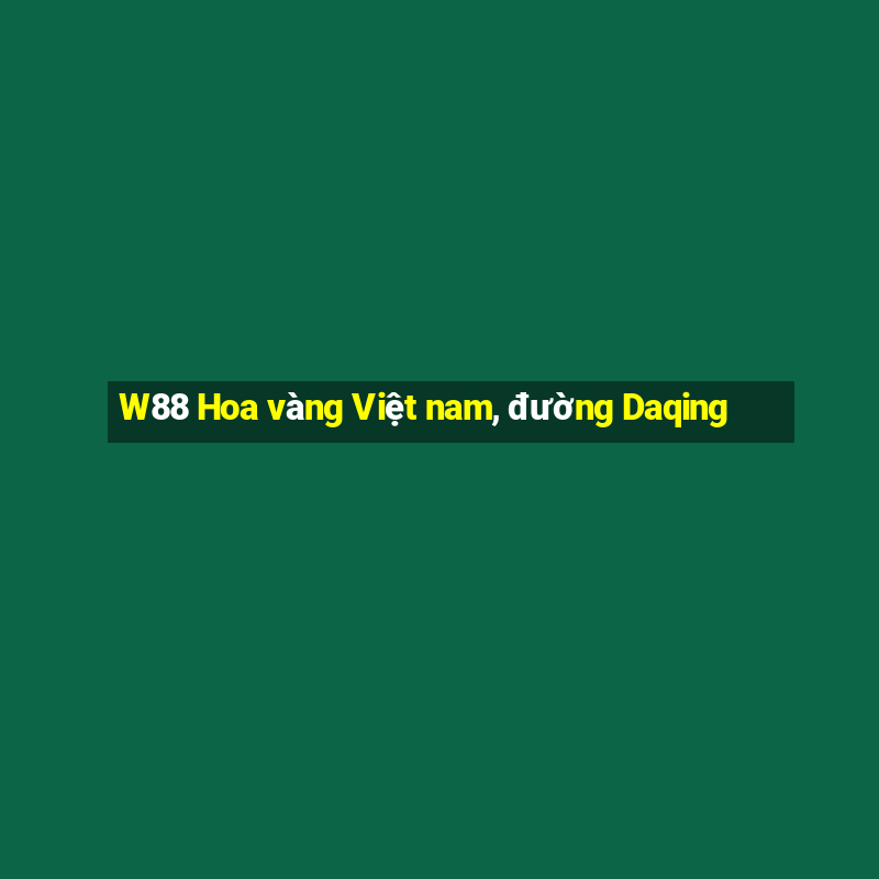 W88 Hoa vàng Việt nam, đường Daqing