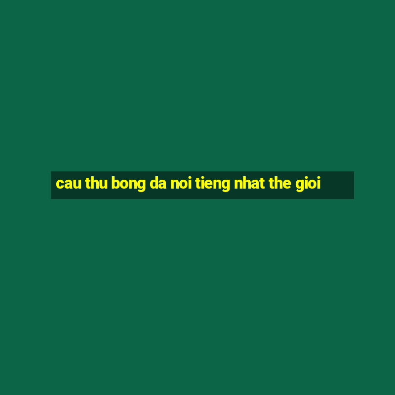 cau thu bong da noi tieng nhat the gioi