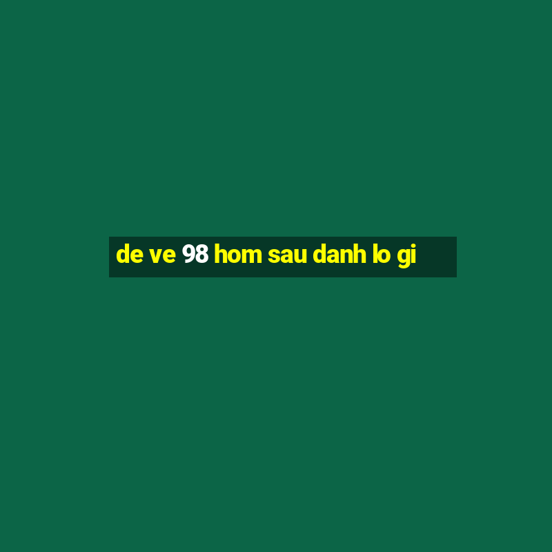 de ve 98 hom sau danh lo gi