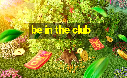 be in the club