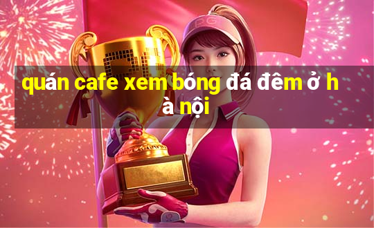 quán cafe xem bóng đá đêm ở hà nội