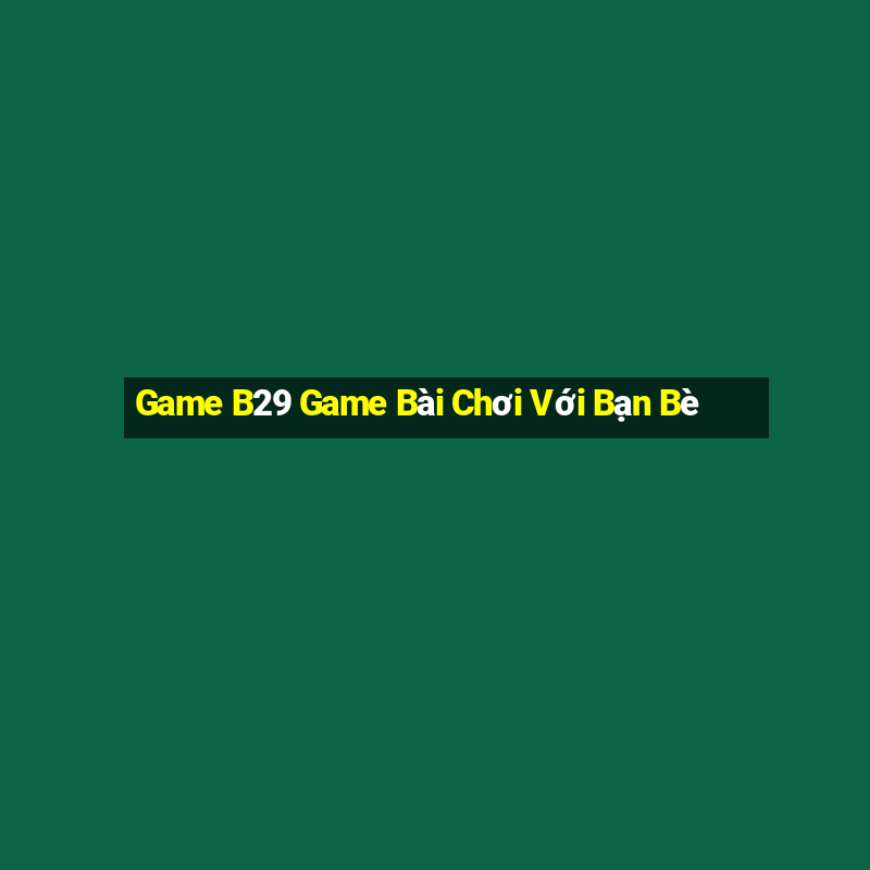 Game B29 Game Bài Chơi Với Bạn Bè