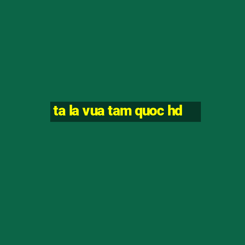 ta la vua tam quoc hd